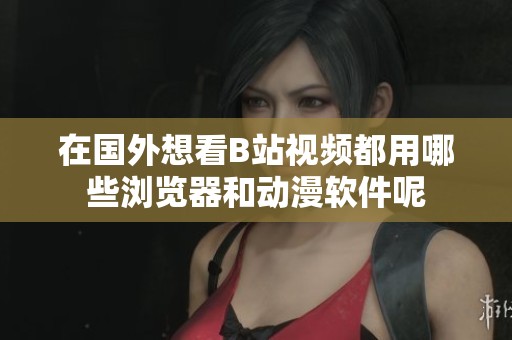 在国外想看B站视频都用哪些浏览器和动漫软件呢