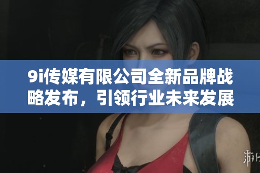 9i传媒有限公司全新品牌战略发布，引领行业未来发展趋势
