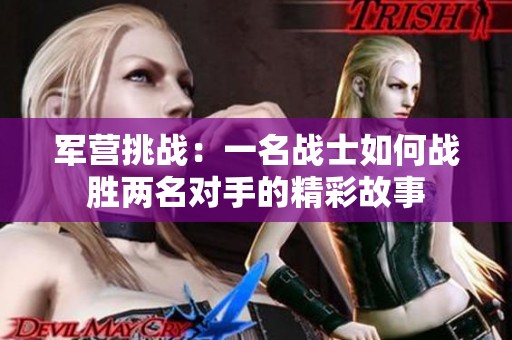 军营挑战：一名战士如何战胜两名对手的精彩故事