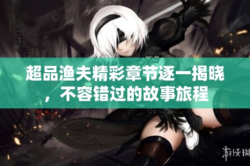 超品渔夫精彩章节逐一揭晓，不容错过的故事旅程