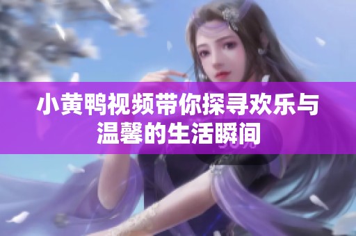 小黄鸭视频带你探寻欢乐与温馨的生活瞬间