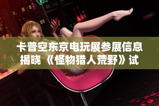 卡普空东京电玩展参展信息揭晓 《怪物猎人荒野》试玩成焦点