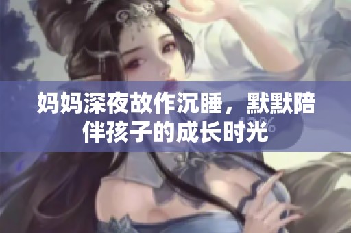 妈妈深夜故作沉睡，默默陪伴孩子的成长时光