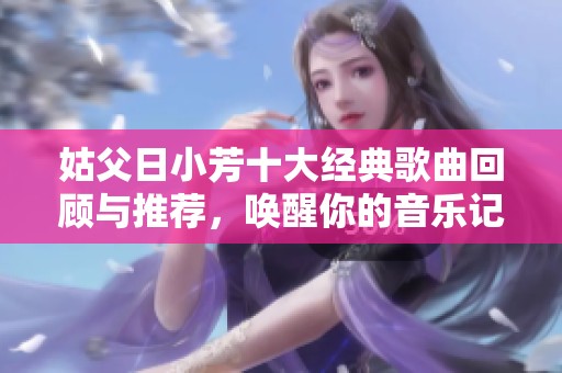 姑父日小芳十大经典歌曲回顾与推荐，唤醒你的音乐记忆