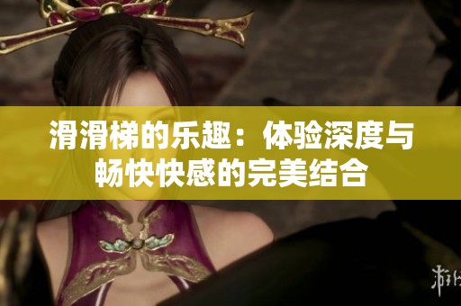 滑滑梯的乐趣：体验深度与畅快快感的完美结合