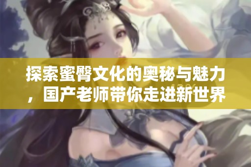探索蜜臀文化的奥秘与魅力，国产老师带你走进新世界