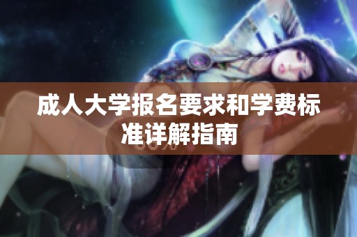 成人大学报名要求和学费标准详解指南
