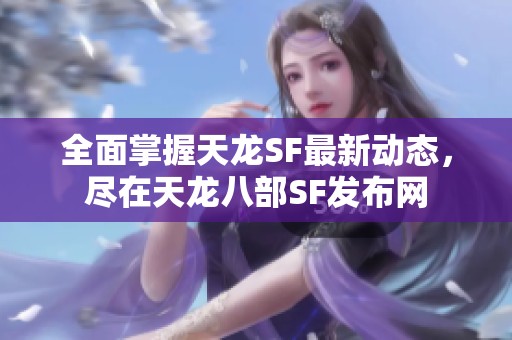 全面掌握天龙SF最新动态，尽在天龙八部SF发布网