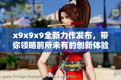 x9x9x9全新力作发布，带你领略前所未有的创新体验