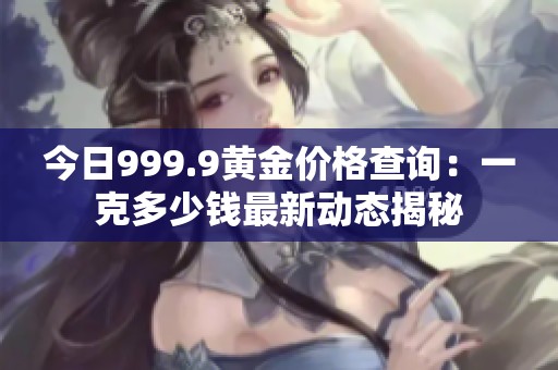 今日999.9黄金价格查询：一克多少钱最新动态揭秘