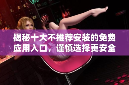 揭秘十大不推荐安装的免费应用入口，谨慎选择更安全