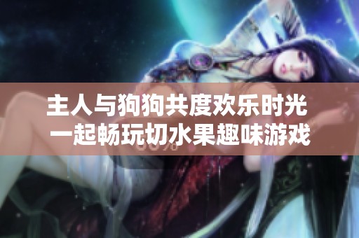 主人与狗狗共度欢乐时光 一起畅玩切水果趣味游戏
