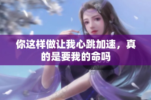 你这样做让我心跳加速，真的是要我的命吗