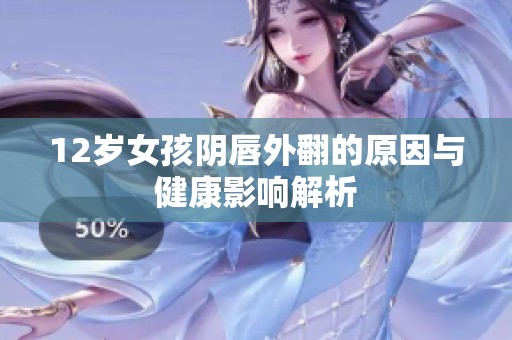 12岁女孩阴唇外翻的原因与健康影响解析