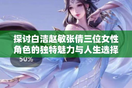 探讨白洁赵敏张倩三位女性角色的独特魅力与人生选择