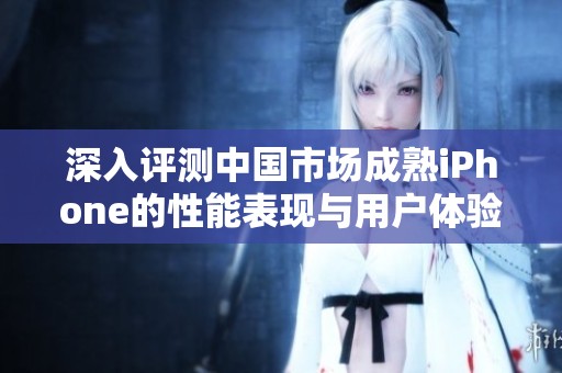 深入评测中国市场成熟iPhone的性能表现与用户体验