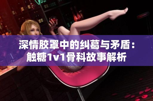深情胶罩中的纠葛与矛盾：触糖1v1骨科故事解析