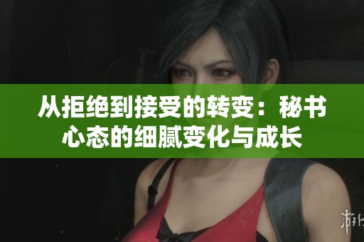 从拒绝到接受的转变：秘书心态的细腻变化与成长