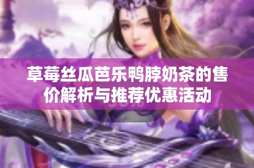 草莓丝瓜芭乐鸭脖奶茶的售价解析与推荐优惠活动