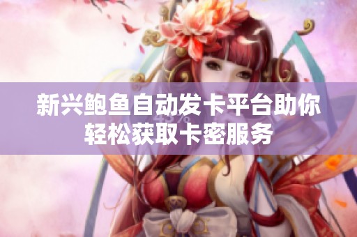 新兴鲍鱼自动发卡平台助你轻松获取卡密服务