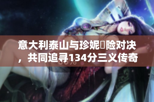 意大利泰山与珍妮驚险对决，共同追寻134分三义传奇