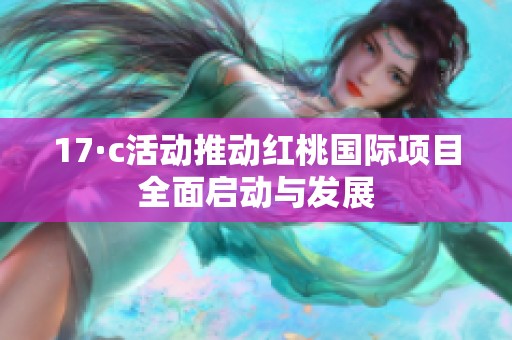17·c活动推动红桃国际项目全面启动与发展