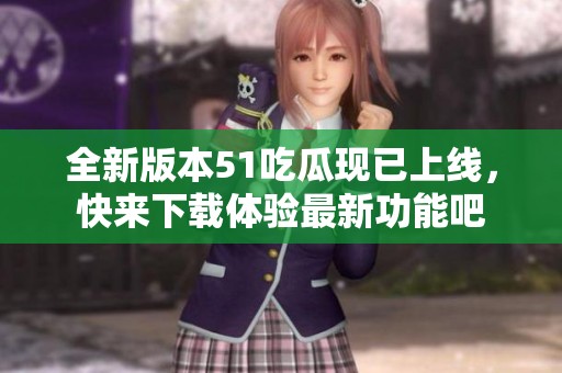 全新版本51吃瓜现已上线，快来下载体验最新功能吧