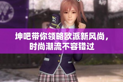 坤吧带你领略欧派新风尚，时尚潮流不容错过