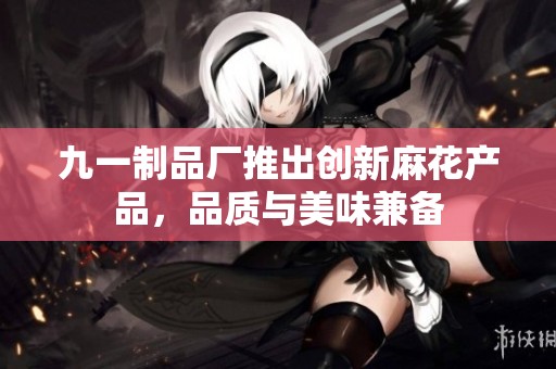 九一制品厂推出创新麻花产品，品质与美味兼备
