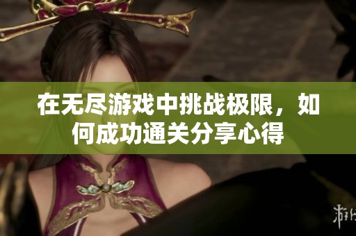 在无尽游戏中挑战极限，如何成功通关分享心得