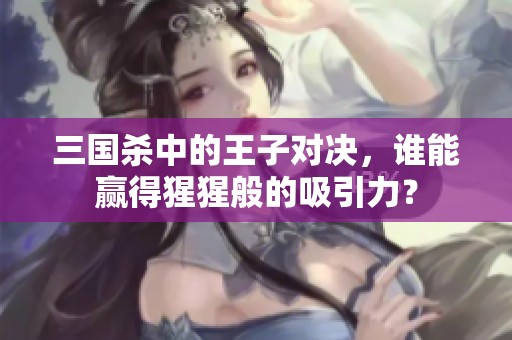 三国杀中的王子对决，谁能赢得猩猩般的吸引力？