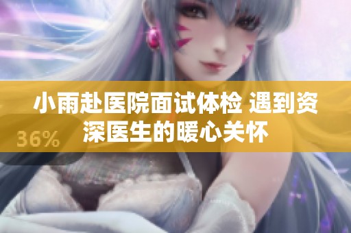 小雨赴医院面试体检 遇到资深医生的暖心关怀