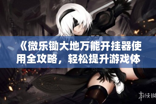 《微乐锄大地万能开挂器使用全攻略，轻松提升游戏体验》