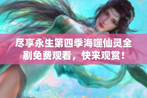 尽享永生第四季海噬仙灵全剧免费观看，快来观赏！