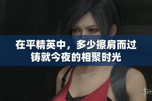 在平精英中，多少擦肩而过铸就今夜的相聚时光