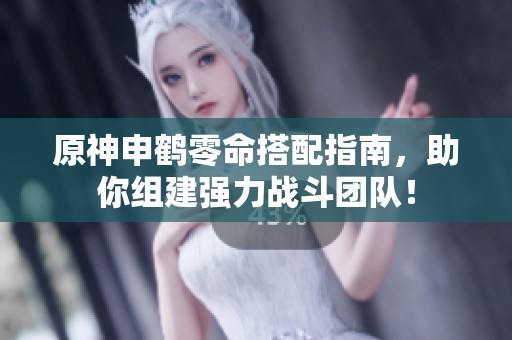 原神申鹤零命搭配指南，助你组建强力战斗团队！