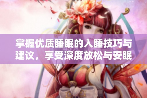 掌握优质睡眠的入睡技巧与建议，享受深度放松与安眠