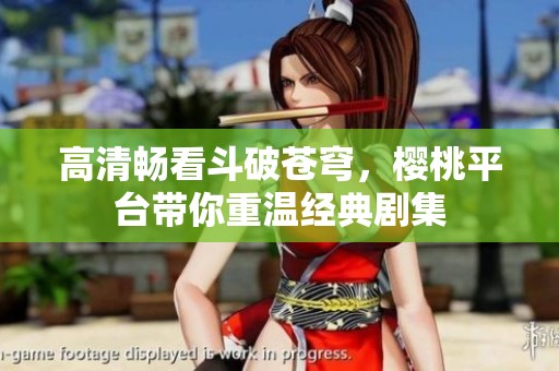 高清畅看斗破苍穹，樱桃平台带你重温经典剧集