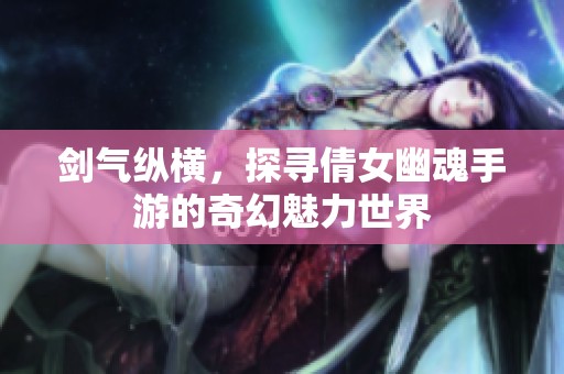 剑气纵横，探寻倩女幽魂手游的奇幻魅力世界
