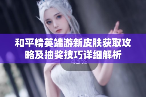 和平精英端游新皮肤获取攻略及抽奖技巧详细解析
