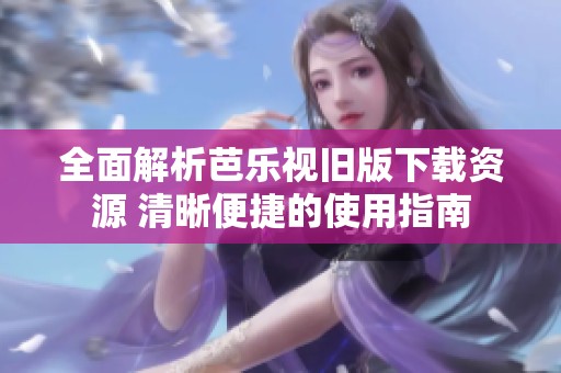全面解析芭乐视旧版下载资源 清晰便捷的使用指南