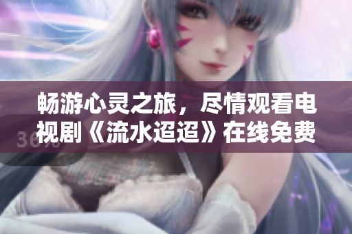 畅游心灵之旅，尽情观看电视剧《流水迢迢》在线免费观看