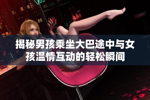 揭秘男孩乘坐大巴途中与女孩温情互动的轻松瞬间