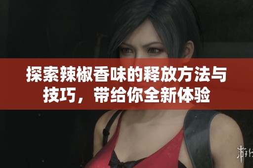 探索辣椒香味的释放方法与技巧，带给你全新体验