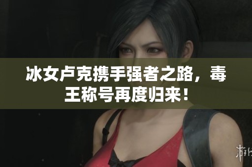 冰女卢克携手强者之路，毒王称号再度归来！