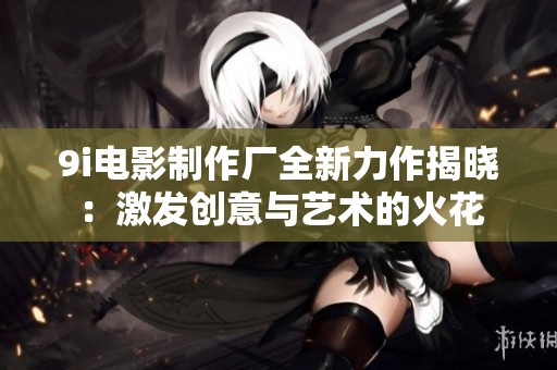 9i电影制作厂全新力作揭晓：激发创意与艺术的火花