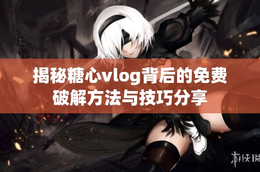 揭秘糖心vlog背后的免费破解方法与技巧分享