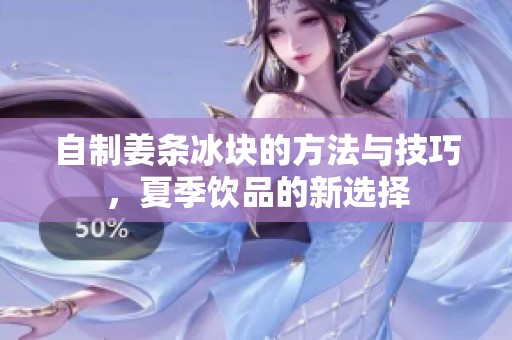 自制姜条冰块的方法与技巧，夏季饮品的新选择