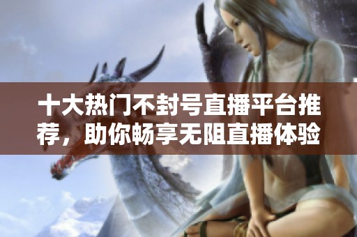 十大热门不封号直播平台推荐，助你畅享无阻直播体验