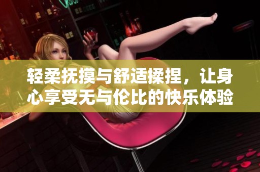 轻柔抚摸与舒适揉捏，让身心享受无与伦比的快乐体验